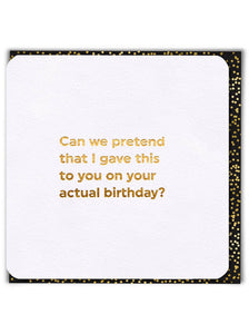 Can we pretend that I gave you this card on your actual birthday greeting card